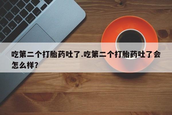 米非米索购买吃第二个打胎药吐了.吃第二个打胎药吐了会怎么样？