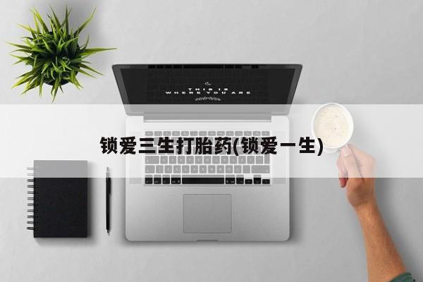 米非米索购买锁爱三生打胎药(锁爱一生)