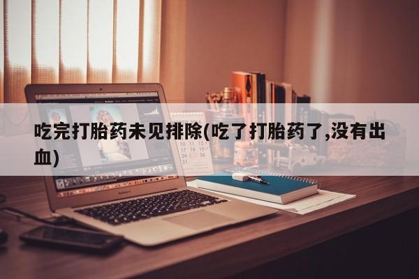 米非米索购买吃完打胎药未见排除(吃了打胎药了,没有出血)