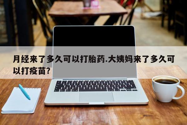 米非米索购买月经来了多久可以打胎药.大姨妈来了多久可以打疫苗？