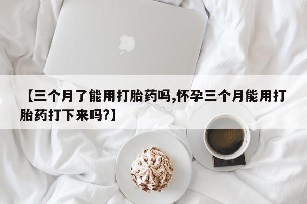 米非米索购买【三个月了能用打胎药吗,怀孕三个月能用打胎药打下来吗?】