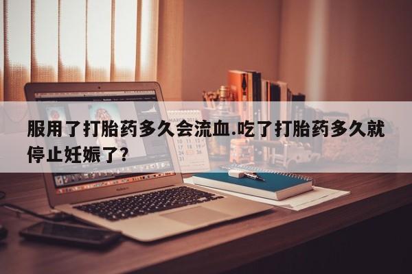 米非米索购买服用了打胎药多久会流血.吃了打胎药多久就停止妊娠了？