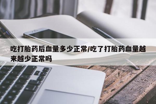 米非米索购买吃打胎药后血量多少正常/吃了打胎药血量越来越少正常吗