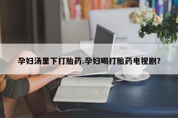 米非米索购买孕妇汤里下打胎药.孕妇喝打胎药电视剧？