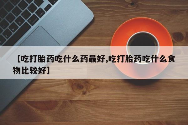 米非米索购买【吃打胎药吃什么药最好,吃打胎药吃什么食物比较好】