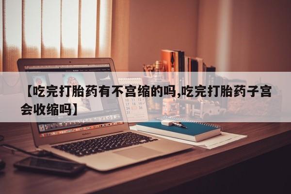 米非米索购买【吃完打胎药有不宫缩的吗,吃完打胎药子宫会收缩吗】