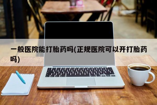 米非米索购买一般医院能打胎药吗(正规医院可以开打胎药吗)