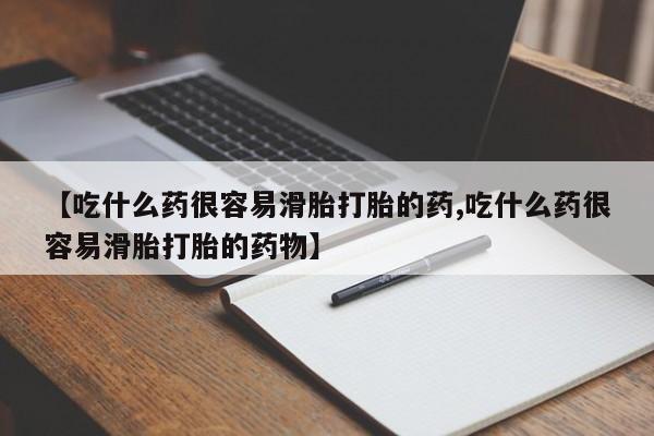 米非米索购买【吃什么药很容易滑胎打胎的药,吃什么药很容易滑胎打胎的药物】