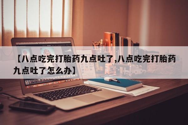 米非米索购买【八点吃完打胎药九点吐了,八点吃完打胎药九点吐了怎么办】