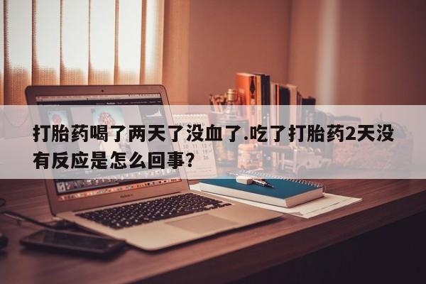 米非米索购买打胎药喝了两天了没血了.吃了打胎药2天没有反应是怎么回事？