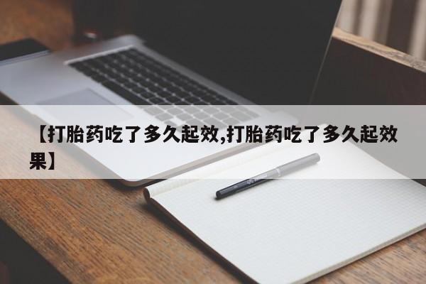 米非米索购买【打胎药吃了多久起效,打胎药吃了多久起效果】
