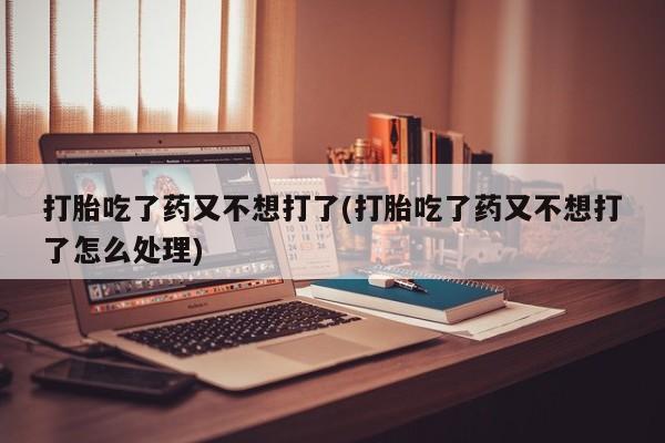 米非米索购买打胎吃了药又不想打了(打胎吃了药又不想打了怎么处理)