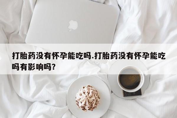 米非米索购买打胎药没有怀孕能吃吗.打胎药没有怀孕能吃吗有影响吗？