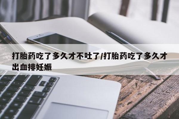 米非米索购买打胎药吃了多久才不吐了/打胎药吃了多久才出血排妊娠