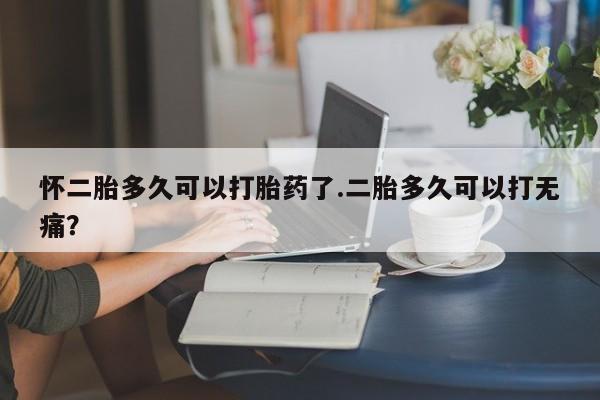 米非米索购买怀二胎多久可以打胎药了.二胎多久可以打无痛？