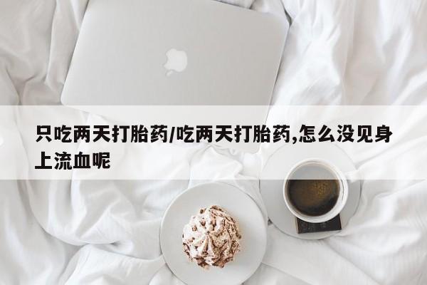 米非米索购买只吃两天打胎药/吃两天打胎药,怎么没见身上流血呢