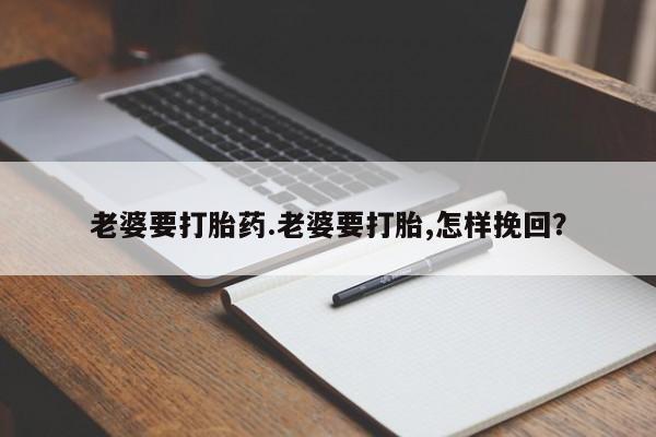 米非米索购买老婆要打胎药.老婆要打胎,怎样挽回？