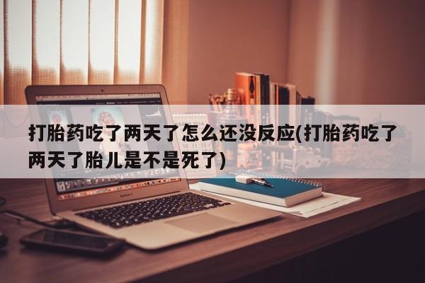 米非米索购买打胎药吃了两天了怎么还没反应(打胎药吃了两天了胎儿是不是死了)