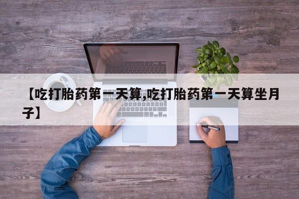 米非米索购买【吃打胎药第一天算,吃打胎药第一天算坐月子】
