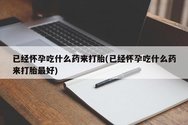 米非米索购买已经怀孕吃什么药来打胎(已经怀孕吃什么药来打胎最好)