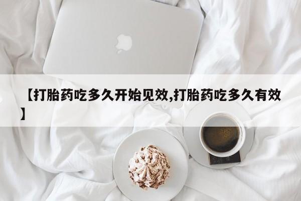 米非米索购买【打胎药吃多久开始见效,打胎药吃多久有效】
