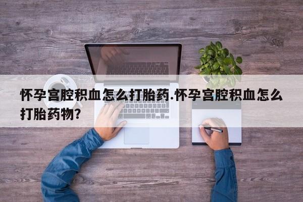 米非米索购买怀孕宫腔积血怎么打胎药.怀孕宫腔积血怎么打胎药物？
