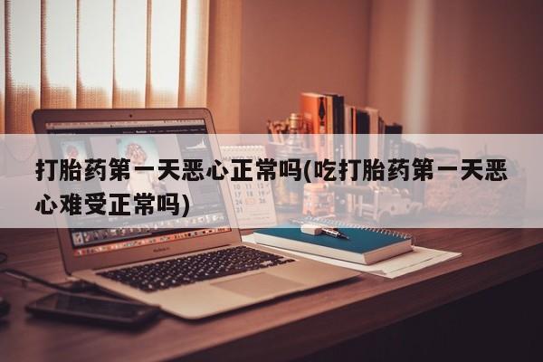 米非米索购买打胎药第一天恶心正常吗(吃打胎药第一天恶心难受正常吗)