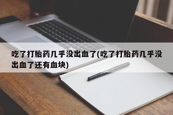 米非米索购买吃了打胎药几乎没出血了(吃了打胎药几乎没出血了还有血块)