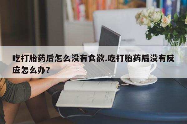 米非米索购买吃打胎药后怎么没有食欲.吃打胎药后没有反应怎么办？