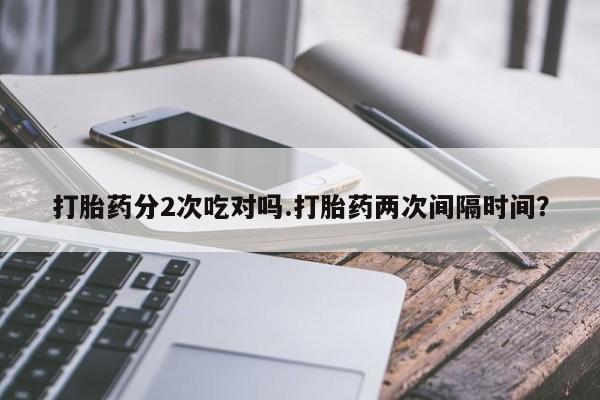 米非米索购买打胎药分2次吃对吗.打胎药两次间隔时间？