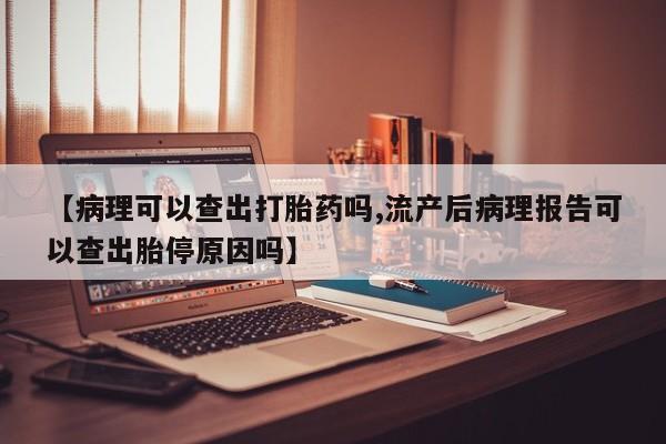 米非米索购买【病理可以查出打胎药吗,流产后病理报告可以查出胎停原因吗】