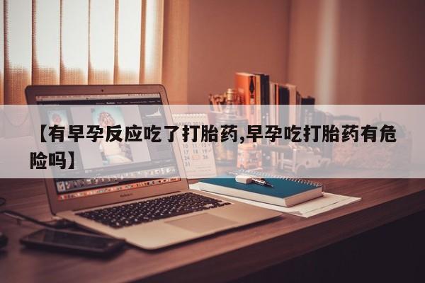 米非米索购买【有早孕反应吃了打胎药,早孕吃打胎药有危险吗】