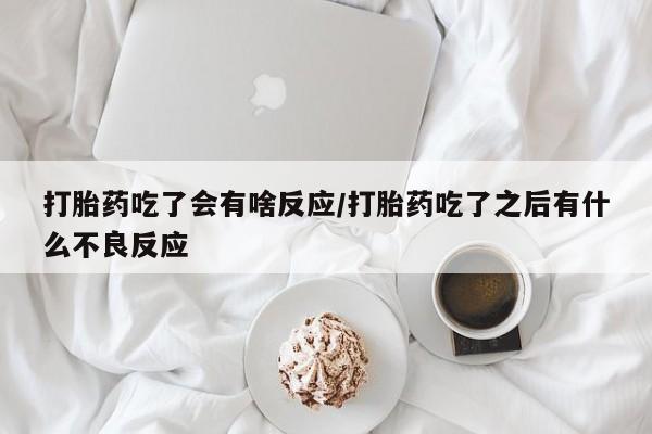 米非米索购买打胎药吃了会有啥反应/打胎药吃了之后有什么不良反应