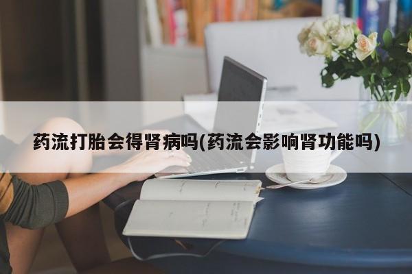 米非米索购买药流打胎会得肾病吗(药流会影响肾功能吗)
