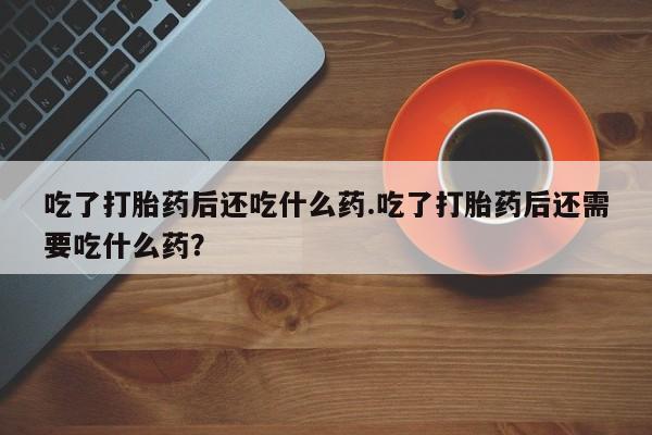 米非米索购买吃了打胎药后还吃什么药.吃了打胎药后还需要吃什么药？