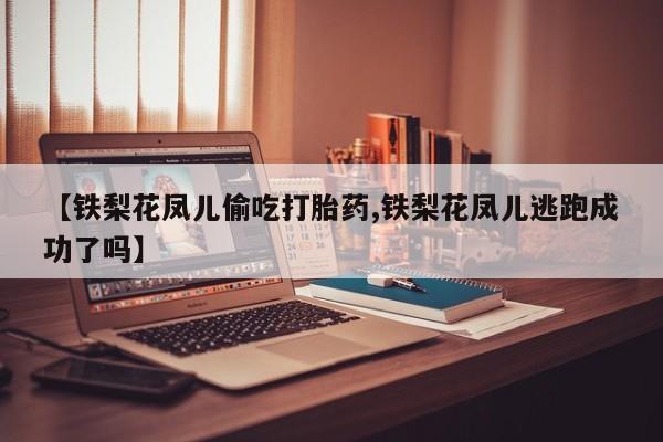 米非米索购买【铁梨花凤儿偷吃打胎药,铁梨花凤儿逃跑成功了吗】