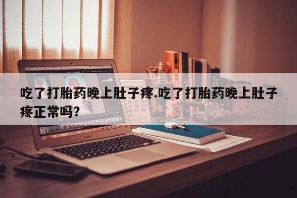 米非米索购买吃了打胎药晚上肚子疼.吃了打胎药晚上肚子疼正常吗？