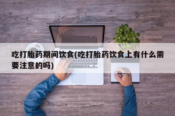 米非米索购买吃打胎药期间饮食(吃打胎药饮食上有什么需要注意的吗)