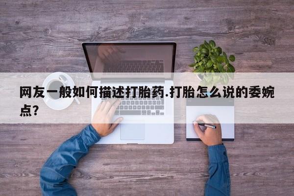 米非米索购买网友一般如何描述打胎药.打胎怎么说的委婉点？