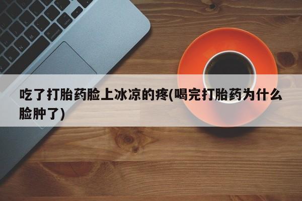 米非米索购买吃了打胎药脸上冰凉的疼(喝完打胎药为什么脸肿了)