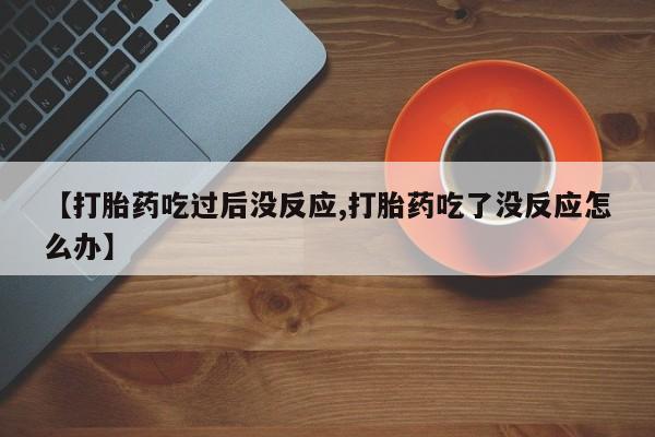 米非米索购买【打胎药吃过后没反应,打胎药吃了没反应怎么办】
