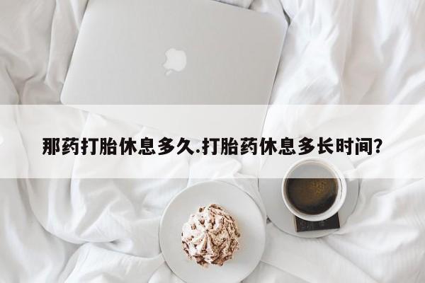 米非米索购买那药打胎休息多久.打胎药休息多长时间？
