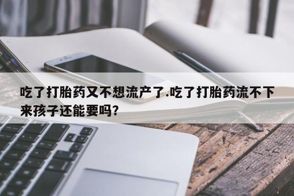 米非米索购买吃了打胎药又不想流产了.吃了打胎药流不下来孩子还能要吗？