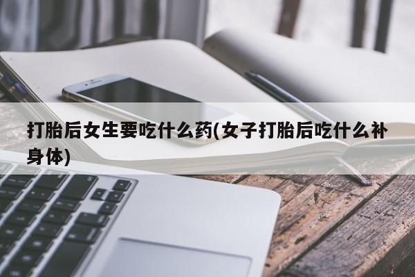 米非米索购买打胎后女生要吃什么药(女子打胎后吃什么补身体)