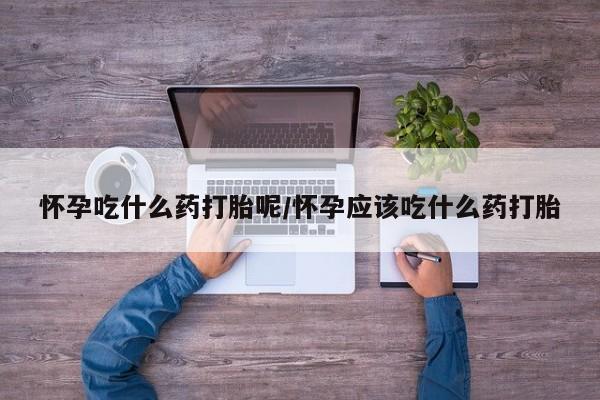 米非米索购买怀孕吃什么药打胎呢/怀孕应该吃什么药打胎