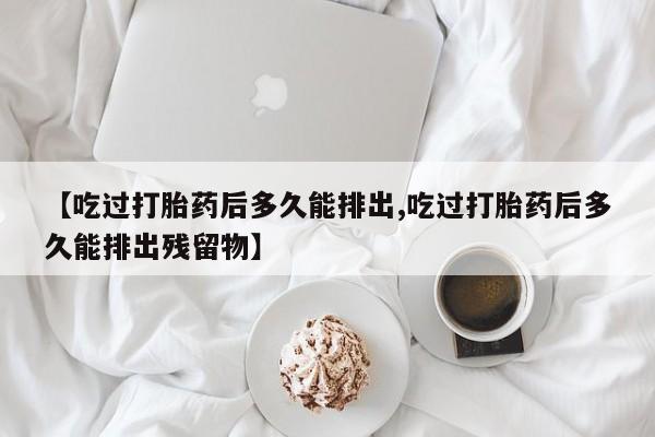 米非米索购买【吃过打胎药后多久能排出,吃过打胎药后多久能排出残留物】