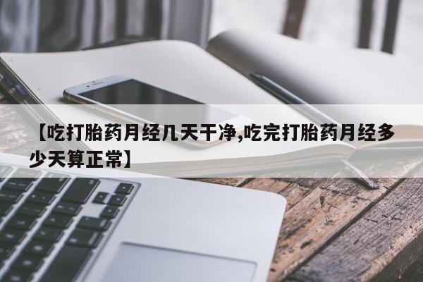 米非米索购买【吃打胎药月经几天干净,吃完打胎药月经多少天算正常】