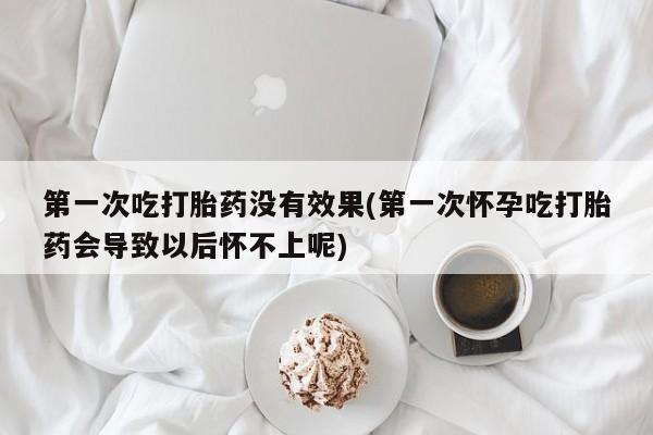 米非米索购买第一次吃打胎药没有效果(第一次怀孕吃打胎药会导致以后怀不上呢)