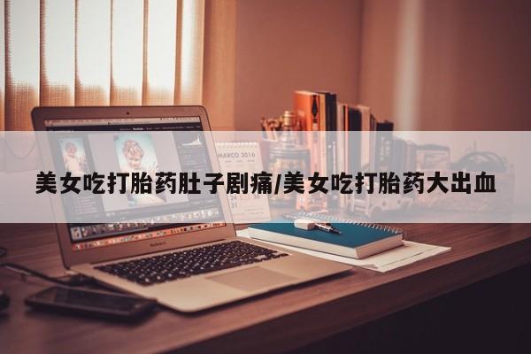 米非米索购买美女吃打胎药肚子剧痛/美女吃打胎药大出血