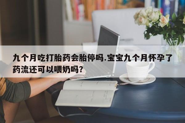 米非米索购买九个月吃打胎药会胎停吗.宝宝九个月怀孕了药流还可以喂奶吗？